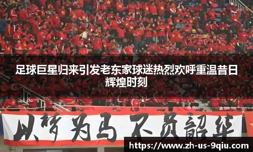 足球巨星归来引发老东家球迷热烈欢呼重温昔日辉煌时刻